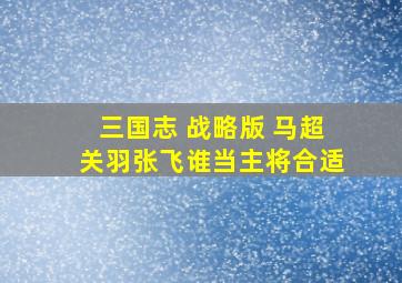 三国志 战略版 马超关羽张飞谁当主将合适